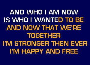 AND WHO I AM NOW
IS WHO I WANTED TO BE
AND NOW THAT WERE
TOGETHER
I'M STRONGER THEN EVER
I'M HAPPY AND FREE