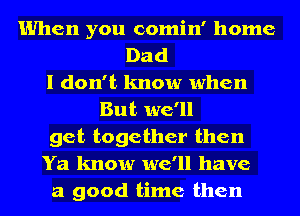 When you comin' home
Dad
I don't know when
But we'll
get together then
Ya know we'll have
a good time then