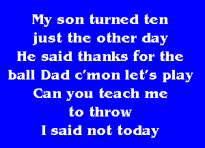 My son turned ten
just the other day
He said thanks for the
ball Dad c'mon let's play
Can you teach me
to throw
I said not today