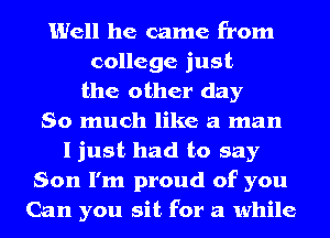 Well he came from
college just
the other day
So much like a man
I just had to say
Son I'm proud of you
Can you sit for a while
