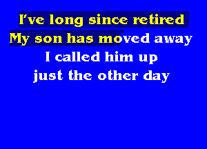 I've long since retired
My son has moved away
I called him up
just the other day