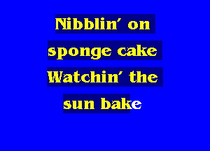 Nibblin' on
sponge cake

Watchi n' the
sun bake