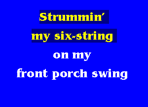 Strummin'
my six-vstring

on my

front porch swing