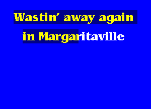 Wastin' away again

in Margaritaville