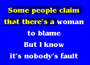 Some people claim
that there's a woman
to blame
But I know
it's nobody's fault