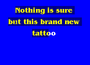 Nothing is sure

but this brand new

tattoo