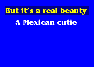 But it's a real beauty

A Mexican cutie