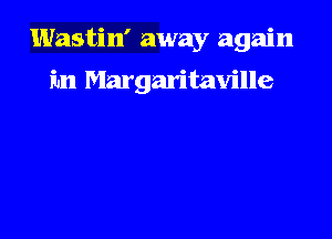 Wastin' away again

fun Margaritaville