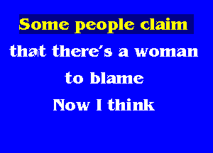 Some people claim
that there's a woman
to blame
Now I think