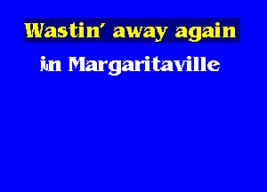 Wastin' away again

fun Margaritaville