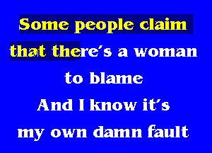 Some people claim
that there's a woman
to blame
And I know it's

my own damn fault