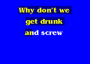 Why don't we
get drunk

and screw
