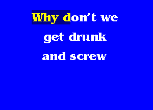 Why don't we
get drunk

and screw