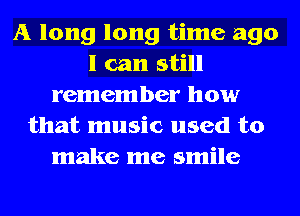 A long long time ago
I can still
remember how
that music used to
make me smile