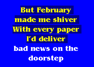 But February
made me shiver
With every paper
l'd deliver
bad news on the
doorstep