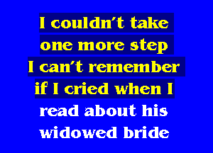 I couldn't take
one more step

I can't remember
if I cried when I
read about his
widowed bride