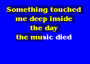 Something touched
me deep inside
the day
the music died