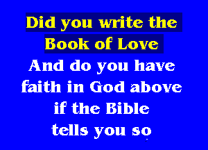 Did you write the
Book of Love
And do you have
faith in God above
if the Bible
tells you so