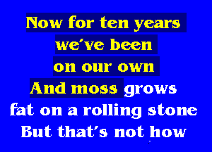 Now for ten years
we've been
on our own
And moss grows
fat on a rolling stone
But that's not how