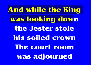 And while the King
was looking down
the Jester stole
his soiled crown
The court room
was adjourned