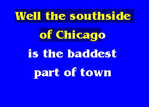 Well the southside
of Chicago

is the baddest

part of town