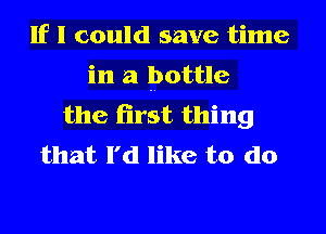 If I could save time
in a bottle
the first thing
that I'd like to do