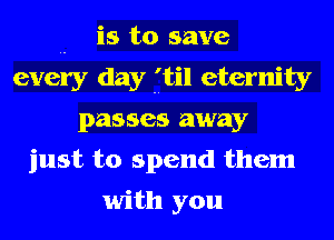 .. is to save
every day ftil eternity
passes away
just to spend them

with you