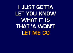 I JUST GOTTA
LET YOU KNOW
UVHAT IT IS
THAT 'A WON'T

LET ME GO