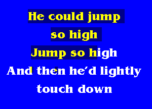 He could jump
so high
Jump so high
And then he'd lightly
touch down
