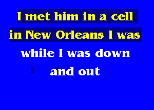 I met him in a cell
in New Orleans 1 was
while I was down
and out