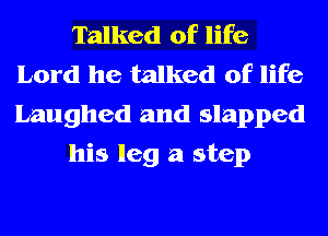 Talked of life
Lord he talked of life
Laughed and slapped

his leg 3 step