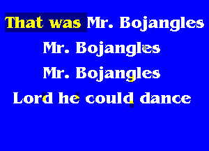 That was Mr. Bojangles
Mr. Bojangles
Mr. Bojangles
Lord he could dance