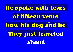 He spoke with tears
of fifteen years
how his dog a'nd he
They just traveled
about