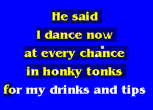 He said
1 dance now
at every cha'nce
in honky tanks
for my drinks and tips