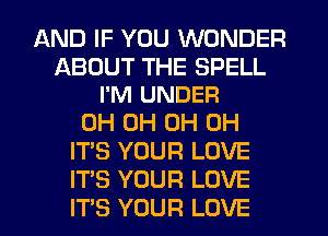 AND IF YOU WONDER

ABOUT THE SPELL
I'M UNDEFI

0H 0H 0H 0H
ITS YOUR LOVE
ITS YOUR LOVE
IT'S YOUR LOVE