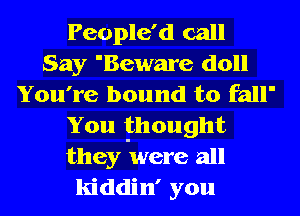 People'd call
Say 'Beware doll
You're bound to fall'
You thought
they were all
kiddin' you