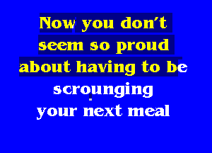 Now you don't
seem so proud
about having to be
scrqunging
your next meal