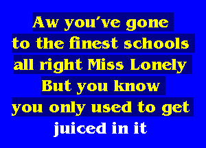 Aw you've gone
to the finest schools
all right Miss Lonely

But you know
you only used to get
juiced in it