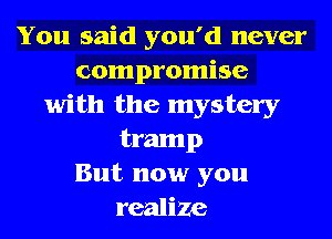 You said you'd never
compromise
with the mystery
tramp
But now you
realize