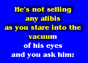 He's not selling
any alibis
as you stare into the
vacuum
of his eyes
and you ask himz