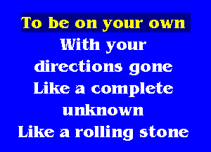To be on your own
With your
directions gone
Like a complete
unknown
Like a rolling stone
