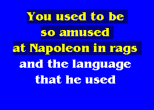 You used to be
so amused
at Napoleon in rags
and the language
that he used