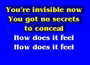 You're invisible now
You got no secrets
to conceal
How does it feel
How does it feel