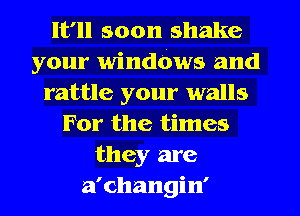 It'll soon shake
your windbws and
rattle your walls
For the times
they are
a'changin'