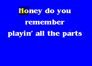 Honey do you
remember

playin' all the parts