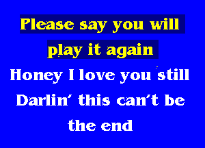 Please say you will
play it again
Honey I love you Still
Darlin' this can't be
the end