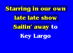 Starring in our own
late late show

Sailin' away to

Key Largo
