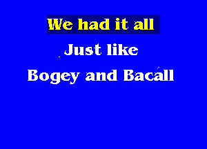 We had it all
.Just like

Bogey and Bacall