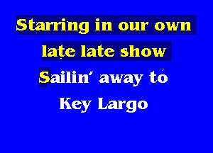 Starring in our own
late late show

Sailin' away to

Key Largo