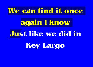 We can find it once
again I know
Just like we did in
Key Largo